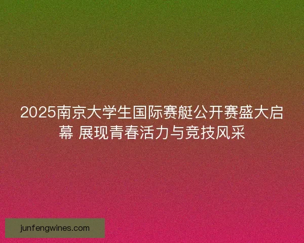 2025南京大学生国际赛艇公开赛盛大启幕 展现青春活力与竞技风采