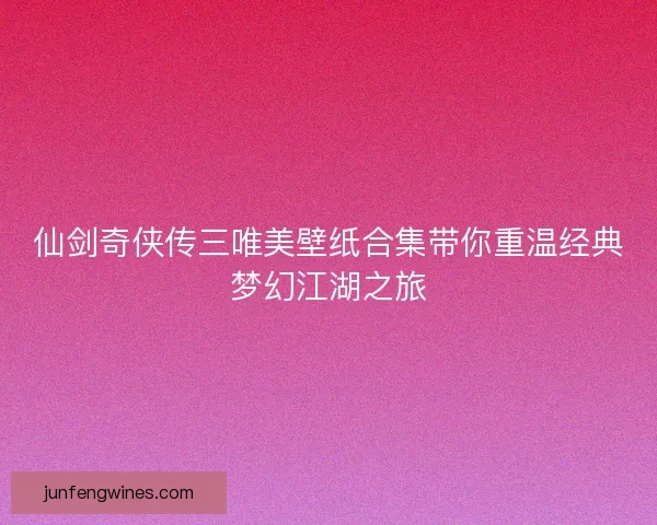 仙剑奇侠传三唯美壁纸合集带你重温经典梦幻江湖之旅