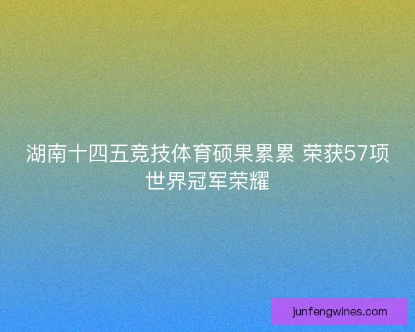 湖南十四五竞技体育硕果累累 荣获57项世界冠军荣耀