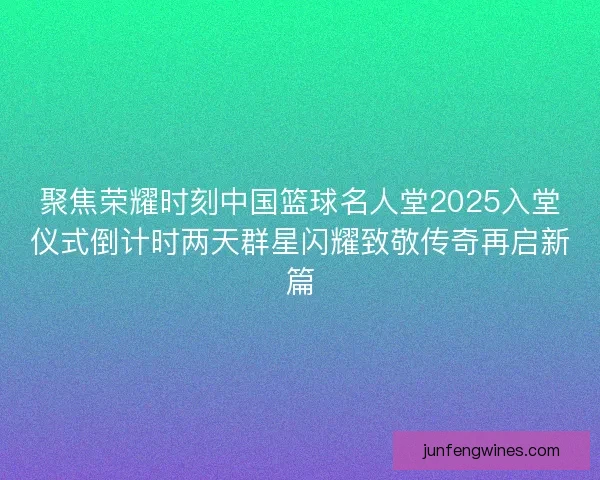 聚焦荣耀时刻中国篮球名人堂2025入堂仪式倒计时两天群星闪耀致敬传奇再启新篇