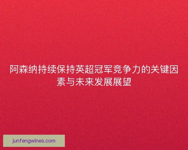阿森纳持续保持英超冠军竞争力的关键因素与未来发展展望