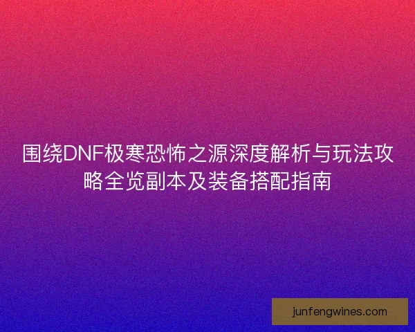 围绕DNF极寒恐怖之源深度解析与玩法攻略全览副本及装备搭配指南